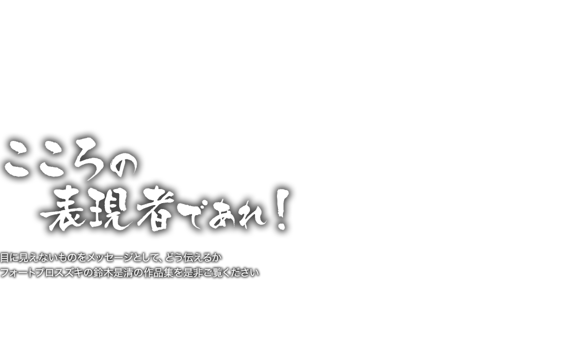 目に見えないものをメッセージとして、どう伝えるか「こころの表現者であれ！」フォートプロスズキの鈴木是清の作品集を是非ご覧ください 